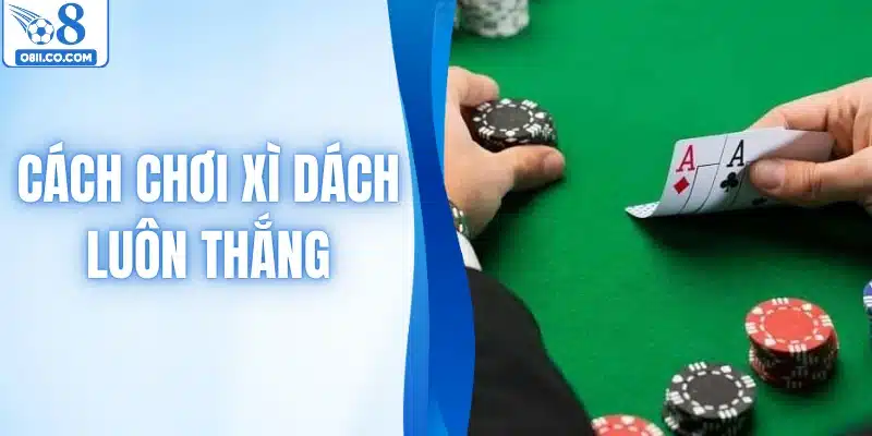 Cách Chơi Xì Dách Luôn Thắng Chuẩn Cao Thủ Lâu Năm